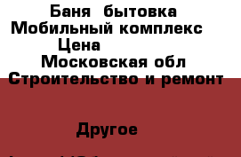 Баня  бытовка (Мобильный комплекс) › Цена ­ 115 000 - Московская обл. Строительство и ремонт » Другое   